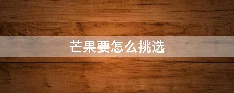 芒果要怎么挑选 芒果怎么挑选好吃的