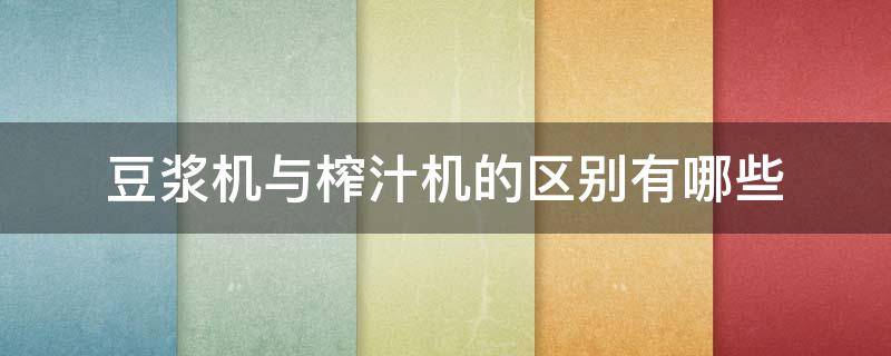 豆浆机与榨汁机的区别有哪些 豆浆机与榨汁机的区别有哪些品牌