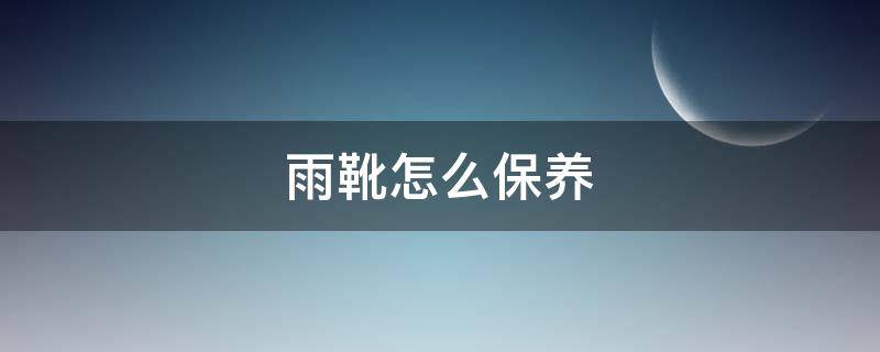 雨靴怎么保养 雨靴保质期多长时间