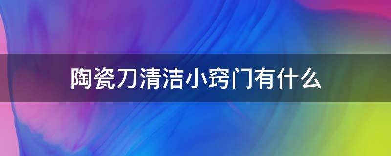 陶瓷刀清洁小窍门有什么 陶瓷刀清洁小窍门有什么好处
