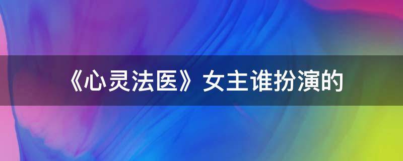 《心灵法医》女主谁扮演的 《心灵法医》女主谁扮演的角色