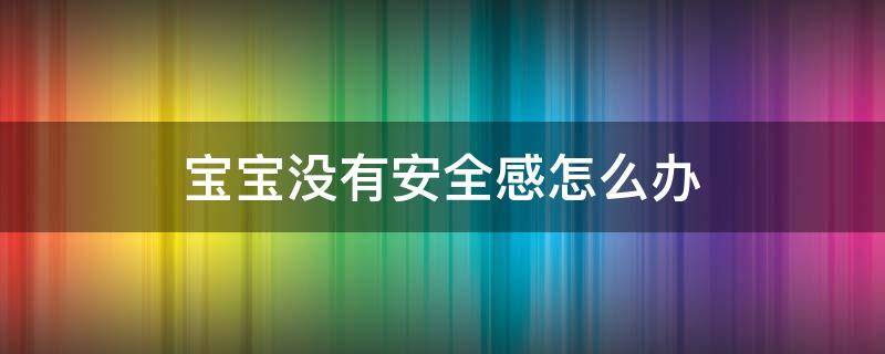 宝宝没有安全感怎么办（两岁宝宝没有安全感怎么办）