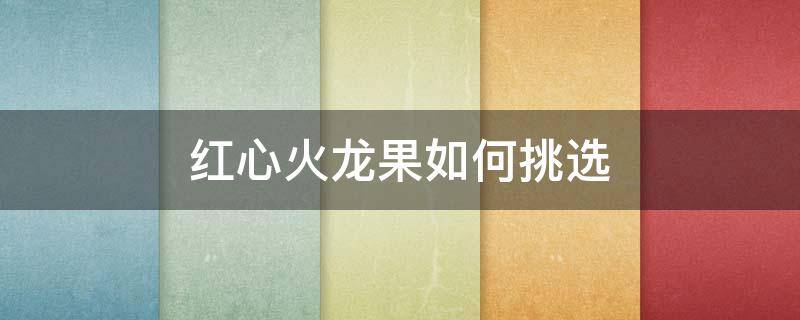 红心火龙果如何挑选（红心火龙果挑选标准）