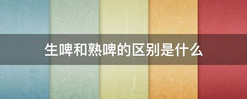 生啤和熟啤的区别是什么 生啤跟熟啤的区别