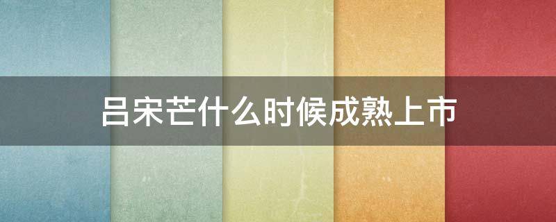 吕宋芒什么时候成熟上市（吕宋香芒的意思）