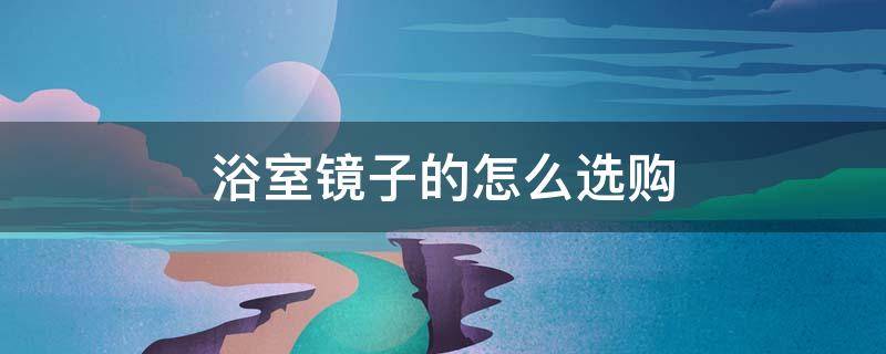 浴室镜子的怎么选购 浴室镜子什么材质的好