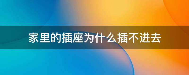 家里的插座为什么插不进去 家里的插座插不进去怎么回事