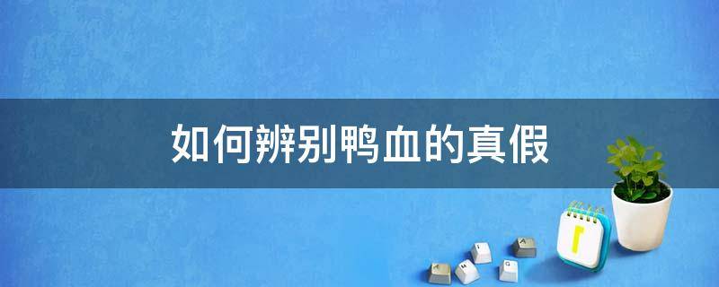 如何辨别鸭血的真假（如何辨别鸭血的真假图片）