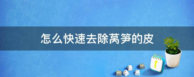 怎么快速去除莴笋的皮（怎么快速去除莴笋的皮毛）
