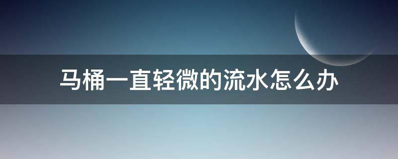 马桶一直轻微的流水怎么办 马桶一直轻微的流水怎么办图片