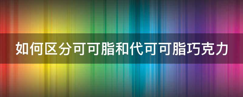 如何区分可可脂和代可可脂巧克力 可可脂巧克力好还是代可可脂巧克力好