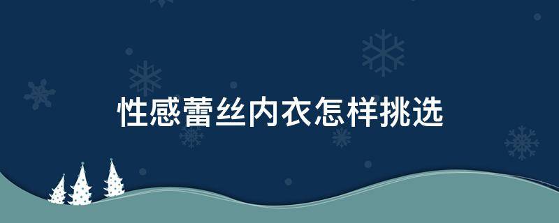 性感蕾丝内衣怎样挑选 蕾丝内衣怎么选