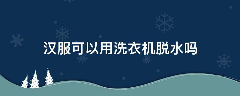 汉服可以用洗衣机脱水吗（汉服可以用洗衣机脱水吗视频）