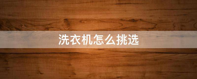洗衣机怎么挑选 买洗衣机怎么选择,需要注意什么