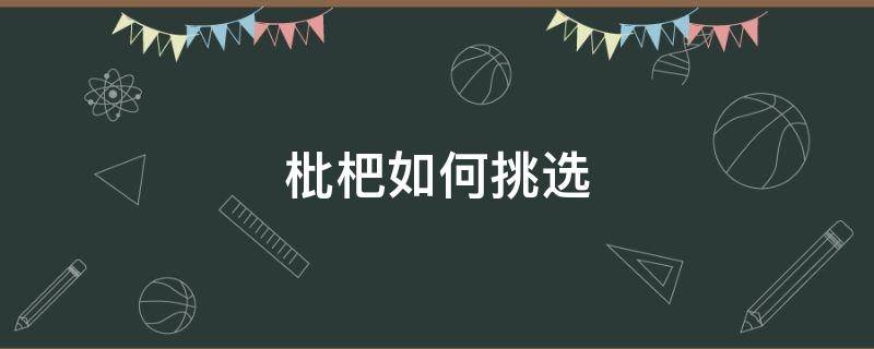 枇杷如何挑选（枇杷如何挑选甜）