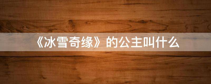 《冰雪奇缘》的公主叫什么（《冰雪奇缘》的公主叫什么名字英文）