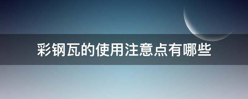 彩钢瓦的使用注意点有哪些 彩钢瓦的使用注意点有哪些呢