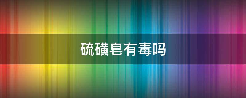 硫磺皂有毒吗（误食硫磺皂有毒吗）