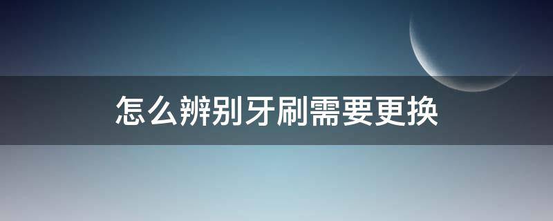 怎么辨别牙刷需要更换 怎么判断牙刷的好坏