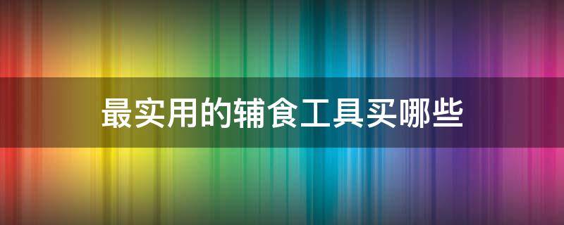 最实用的辅食工具买哪些（最实用的辅食工具买哪些品牌）