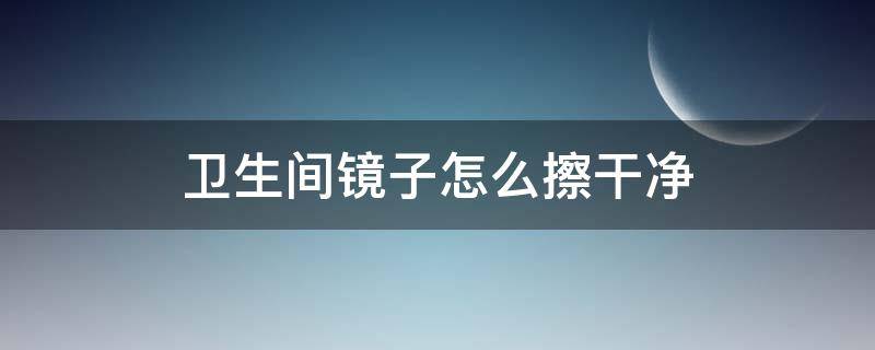 卫生间镜子怎么擦干净（卫生间镜子怎么擦才干净妙招）