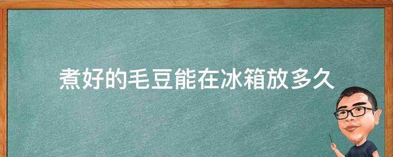 煮好的毛豆能在冰箱放多久（煮好的毛豆能在冰箱放多久啊）