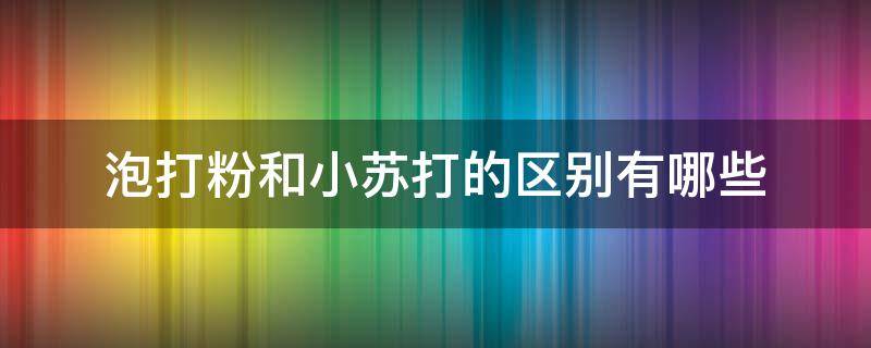 泡打粉和小苏打的区别有哪些 泡打粉和小苏打的区别有哪些呢