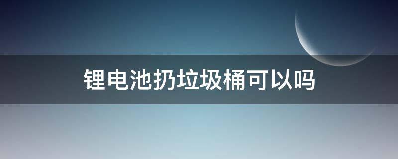 锂电池扔垃圾桶可以吗 锂电池扔垃圾桶会爆炸吗