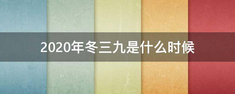 2020年冬三九是什么时候（2020年冬季三九那天开始天时间表）