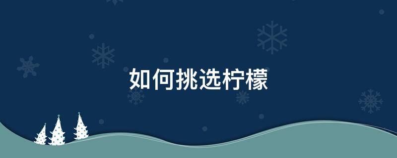 如何挑选柠檬（如何挑选柠檬不苦）