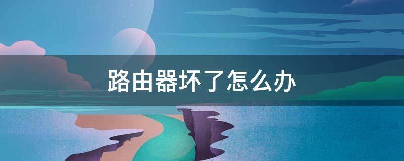 路由器坏了怎么办（小米路由器坏了怎么办）