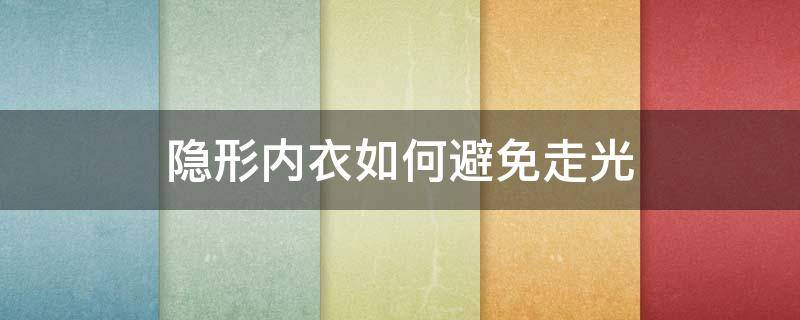 隐形内衣如何避免走光（隐形内衣如何避免走光反光）