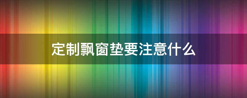 定制飘窗垫要注意什么 飘窗垫定制一般多少钱一米