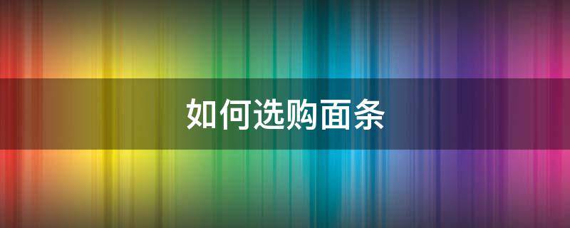 如何选购面条 如何选购面条好吃