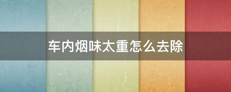 车内烟味太重怎么去除（车里去除烟味最简单的方法）