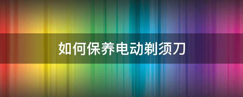 如何保养电动剃须刀 电动剃须刀保养油的正确使用方法