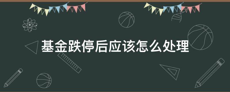 基金跌停后应该怎么处理（基金跌停后应该怎么处理呢）