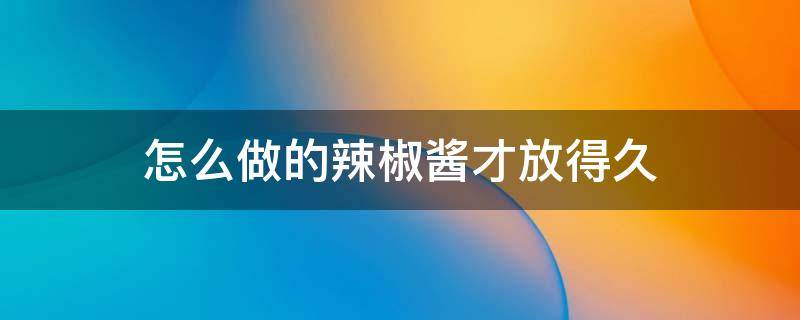 怎么做的辣椒酱才放得久 怎么做的辣椒酱才放得久呢