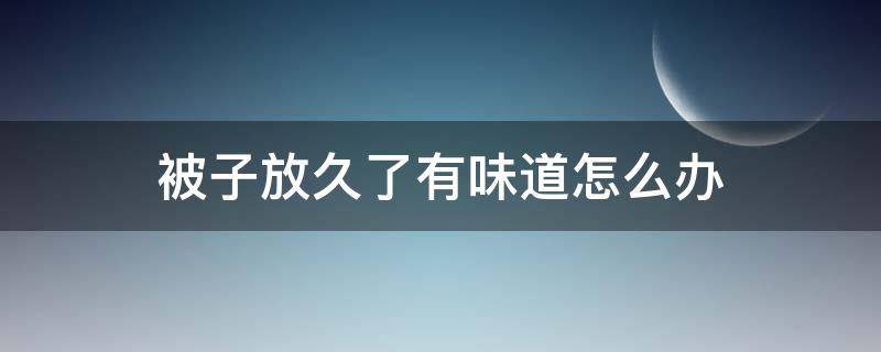被子放久了有味道怎么办（被子放久了有味道怎么办小妙招）