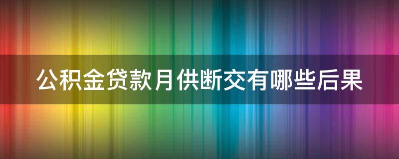 公积金贷款月供断交有哪些后果（公积金断交贷款月供怎么办）