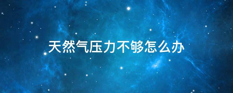 天然气压力不够怎么办（天然气压力不够怎么回事）