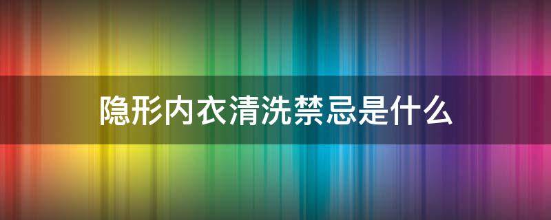 隐形内衣清洗禁忌是什么（隐形内衣清洗禁忌是什么意思）