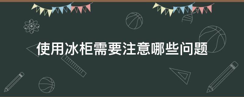 使用冰柜需要注意哪些问题 使用冰柜需要注意哪些问题呢