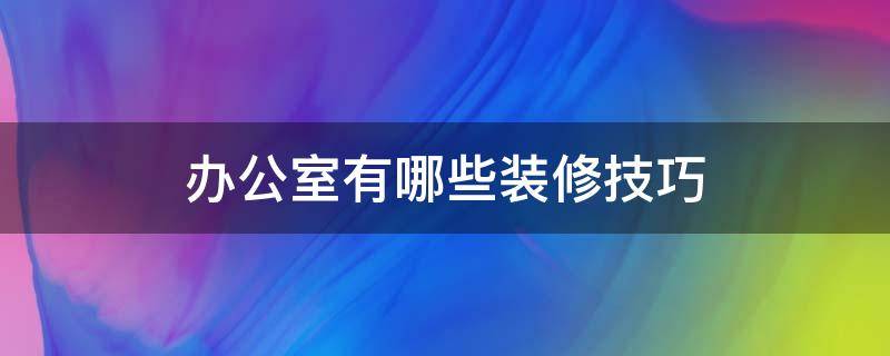 办公室有哪些装修技巧 办公室有哪些装修技巧和方法