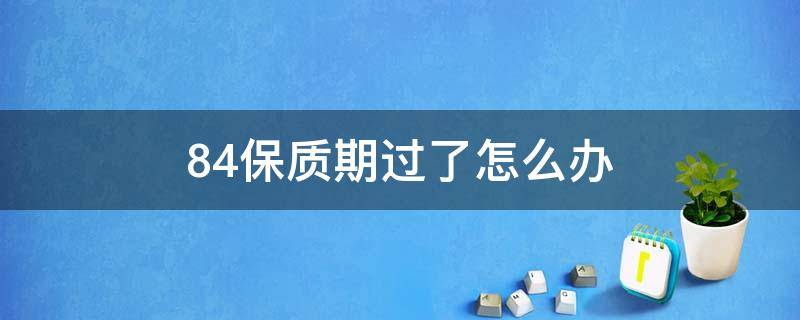 84保质期过了怎么办 84保质期超过3个月还能用吗