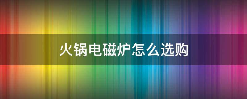 火锅电磁炉怎么选购 火锅电磁炉怎么选购好