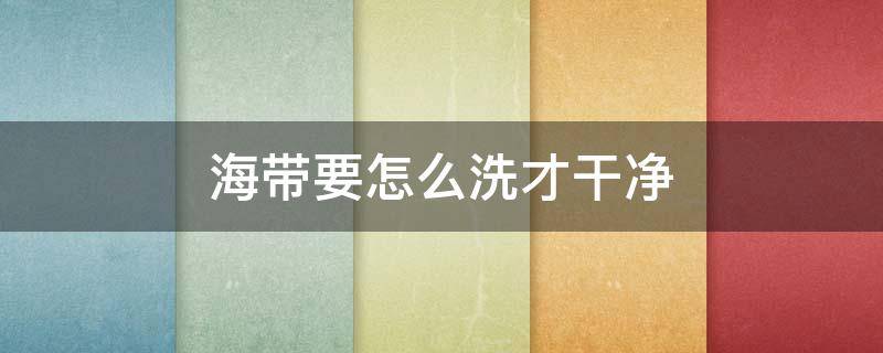 海带要怎么洗才干净 海带要怎么洗才干净视频