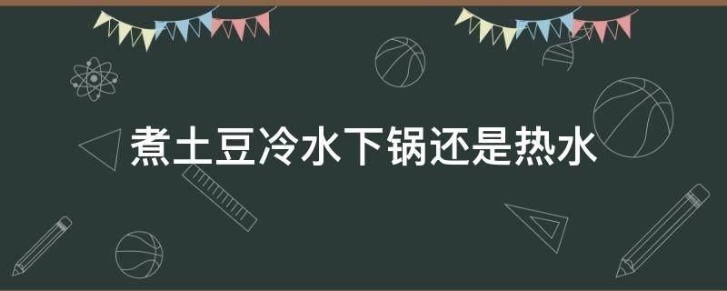 煮土豆冷水下锅还是热水（煮土豆需要多长时间）