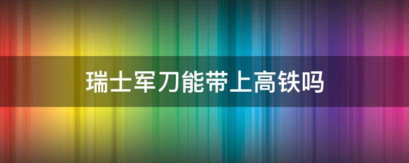 瑞士军刀能带上高铁吗 瑞士军刀能带上高铁吗?