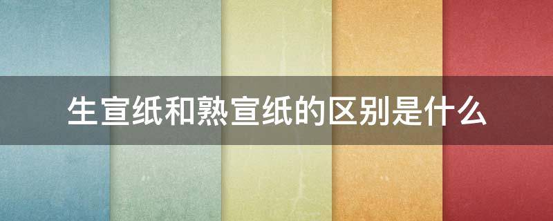 生宣纸和熟宣纸的区别是什么 生宣纸和熟宣纸的区别是什么呢